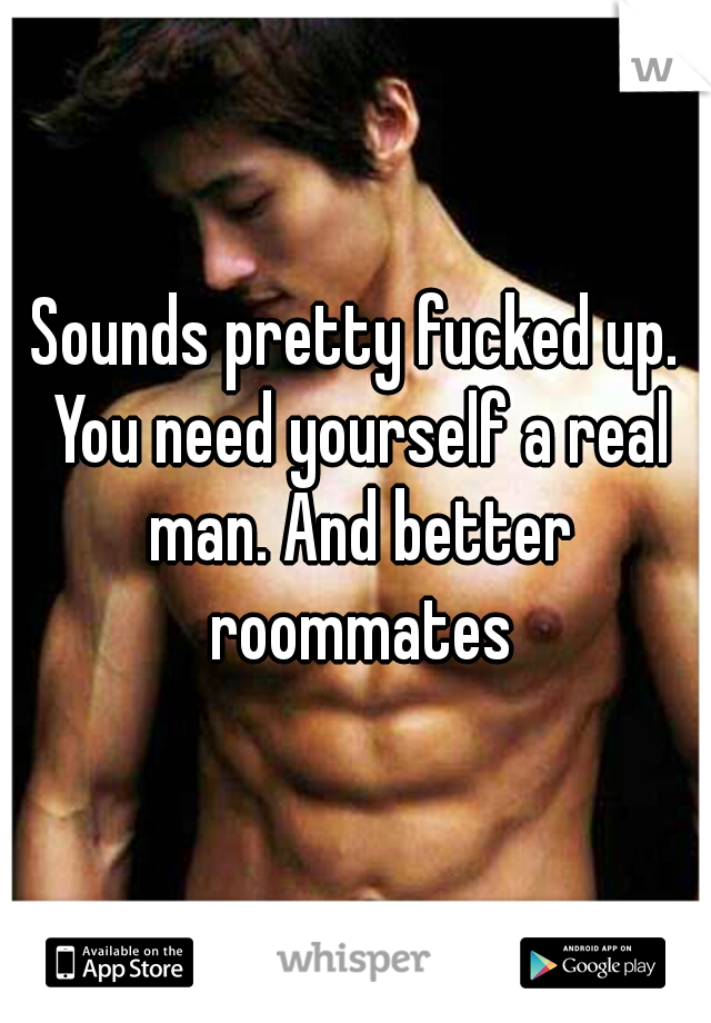 Sounds pretty fucked up. You need yourself a real man. And better roommates