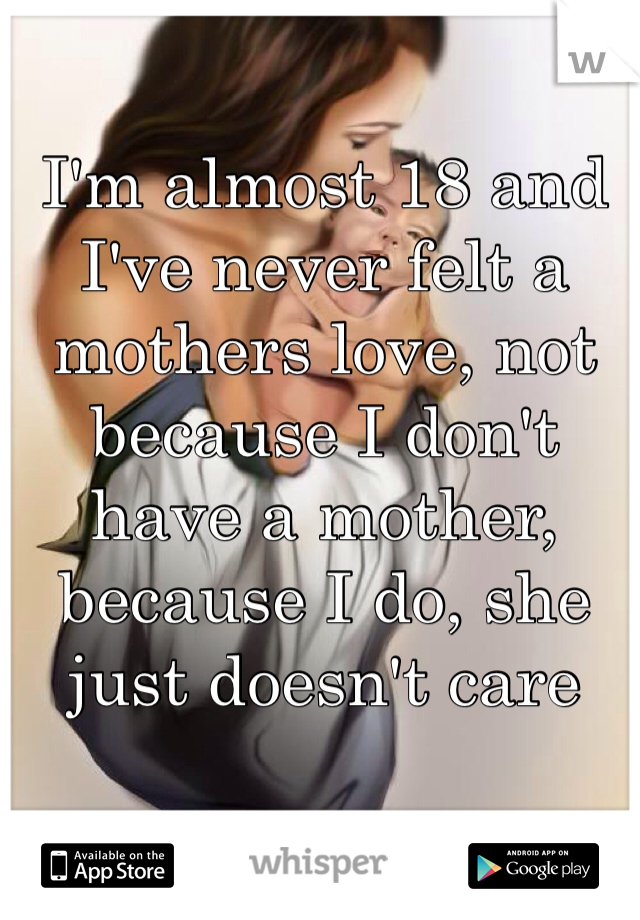 I'm almost 18 and I've never felt a mothers love, not because I don't have a mother, because I do, she just doesn't care