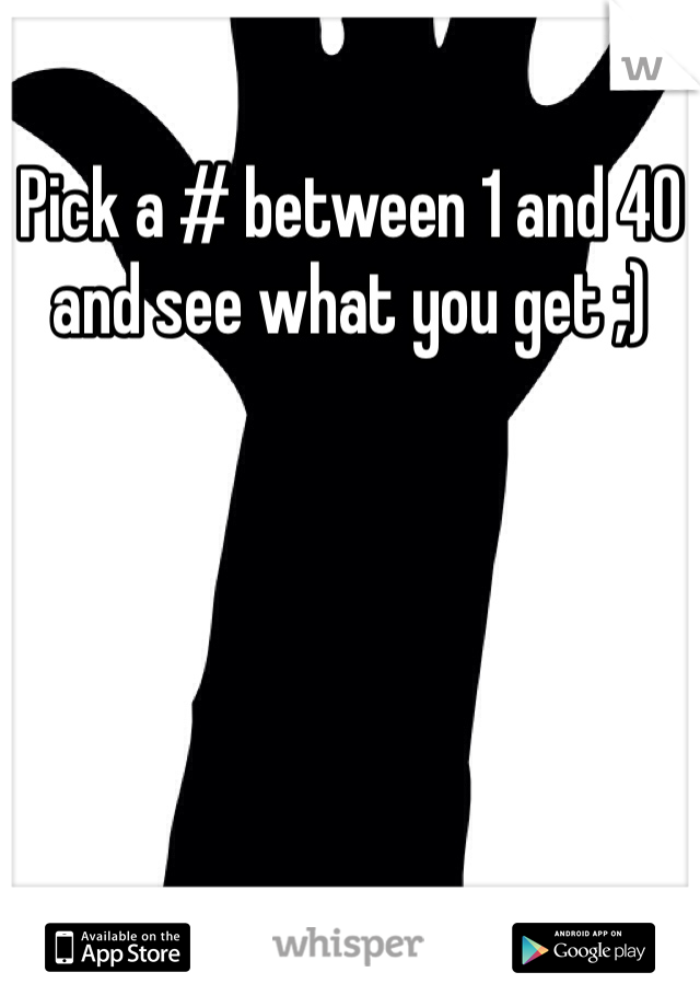 Pick a # between 1 and 40 and see what you get ;)