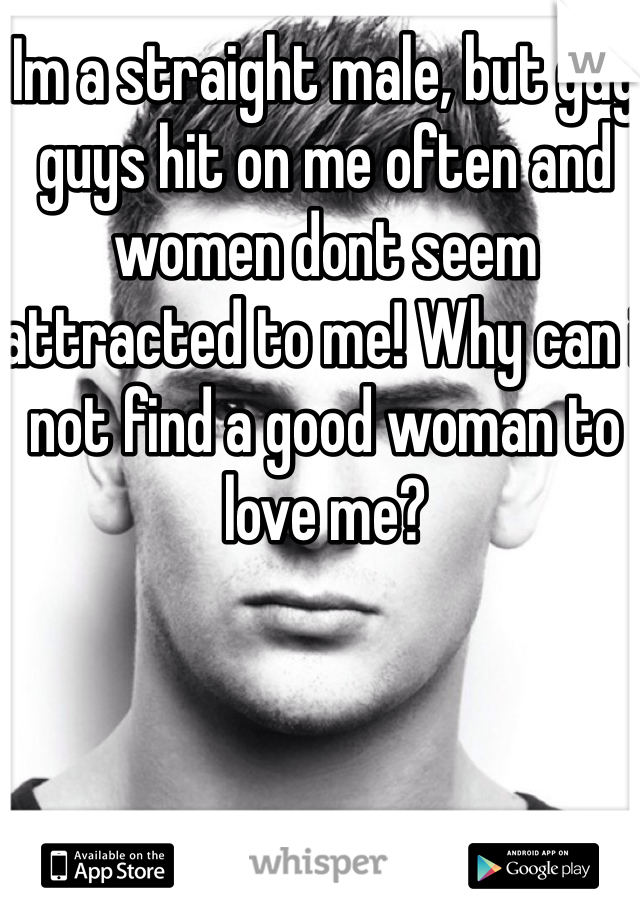 Im a straight male, but gay guys hit on me often and women dont seem attracted to me! Why can i not find a good woman to love me?