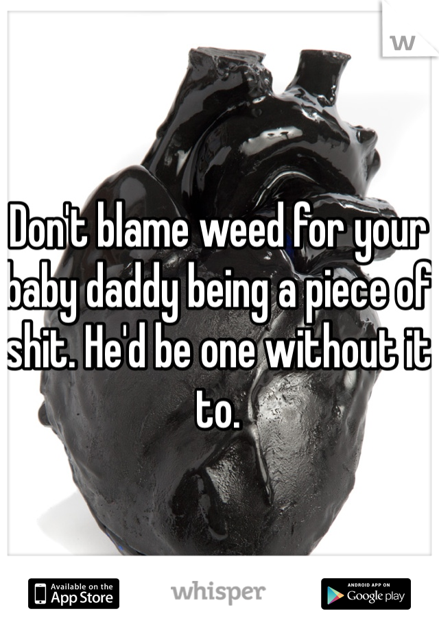 Don't blame weed for your baby daddy being a piece of shit. He'd be one without it to.