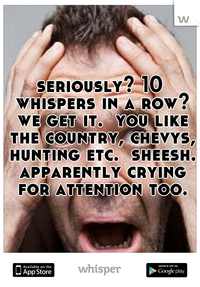 seriously? 10 whispers in a row? we get it.  you like the country, chevys, hunting etc.  sheesh. apparently crying for attention too.