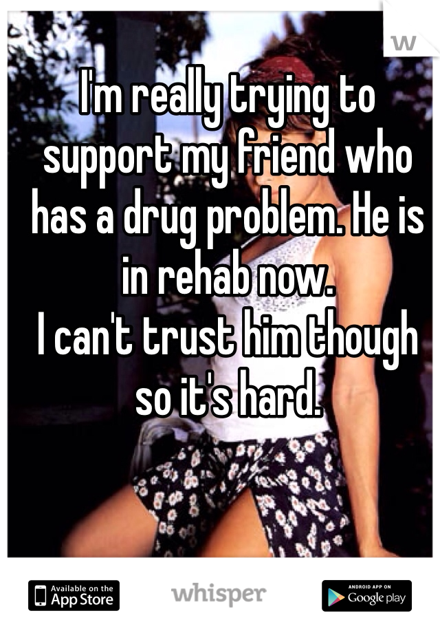 I'm really trying to support my friend who has a drug problem. He is in rehab now. 
I can't trust him though so it's hard. 