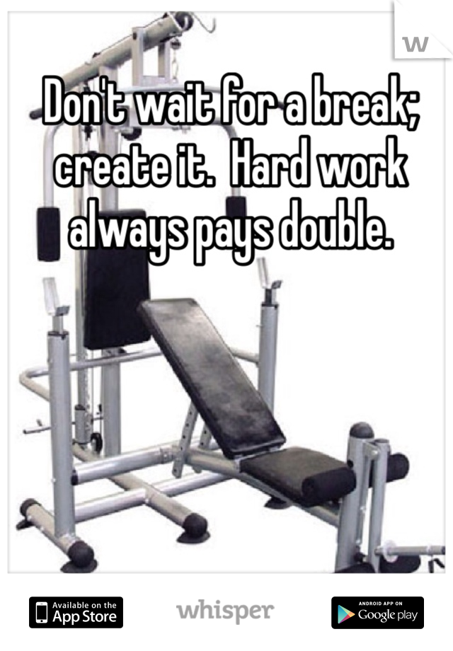 Don't wait for a break; create it.  Hard work always pays double. 