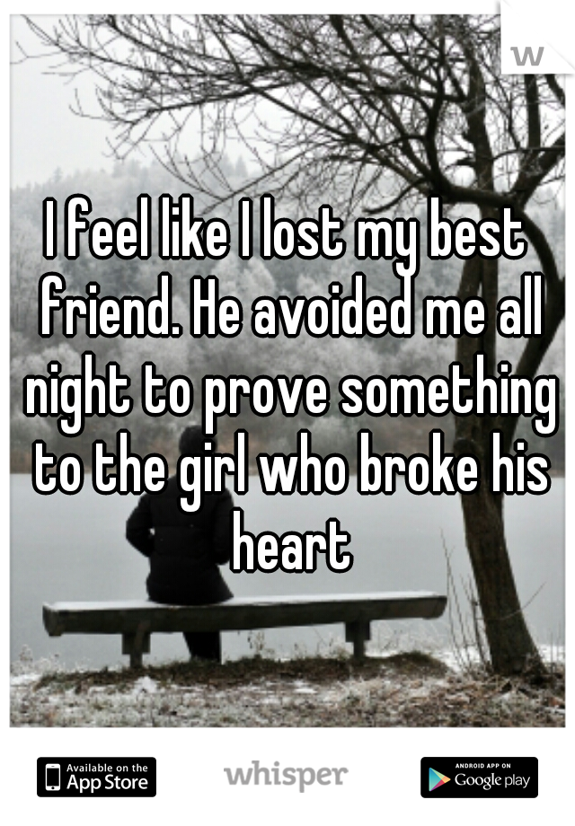 I feel like I lost my best friend. He avoided me all night to prove something to the girl who broke his heart