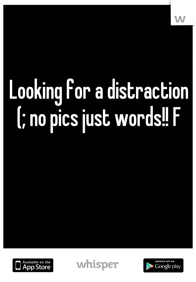 Looking for a distraction (; no pics just words!! F
