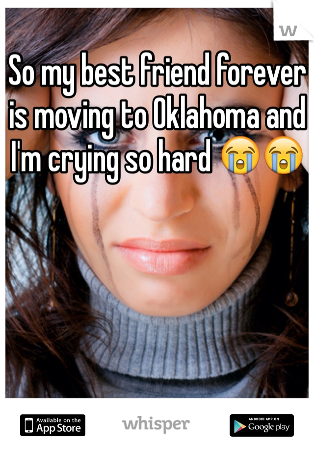 So my best friend forever is moving to Oklahoma and I'm crying so hard 😭😭