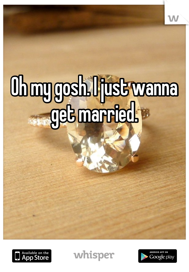 Oh my gosh. I just wanna get married.