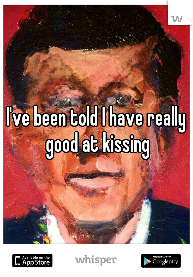 I've been told I have really good at kissing