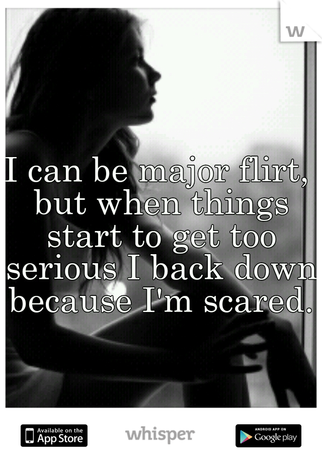 I can be major flirt, but when things start to get too serious I back down because I'm scared.