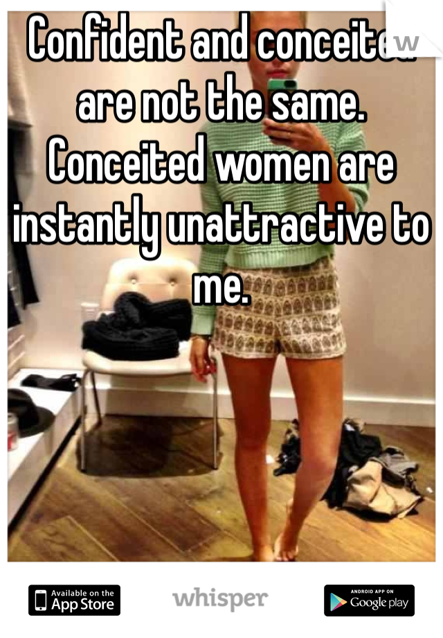 Confident and conceited are not the same. Conceited women are instantly unattractive to me. 