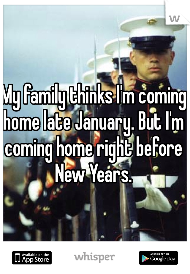 My family thinks I'm coming home late January. But I'm coming home right before New Years. 