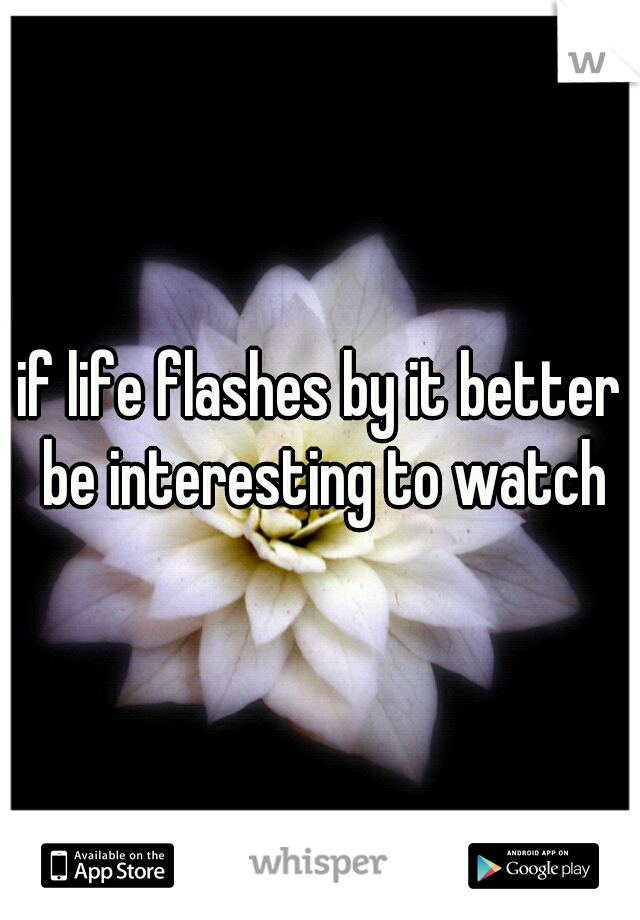 if life flashes by it better be interesting to watch
