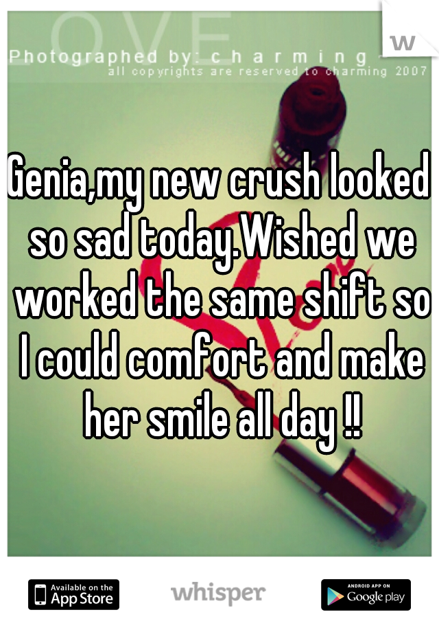 Genia,my new crush looked so sad today.Wished we worked the same shift so I could comfort and make her smile all day !!







