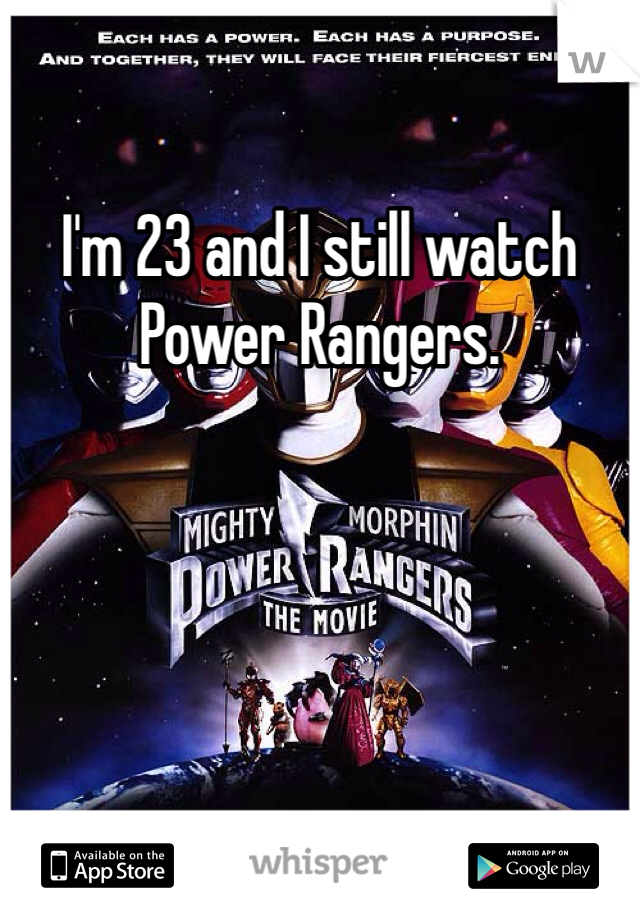 I'm 23 and I still watch Power Rangers.