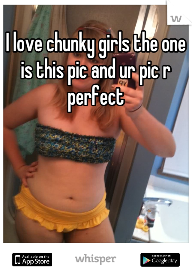I love chunky girls the one is this pic and ur pic r perfect