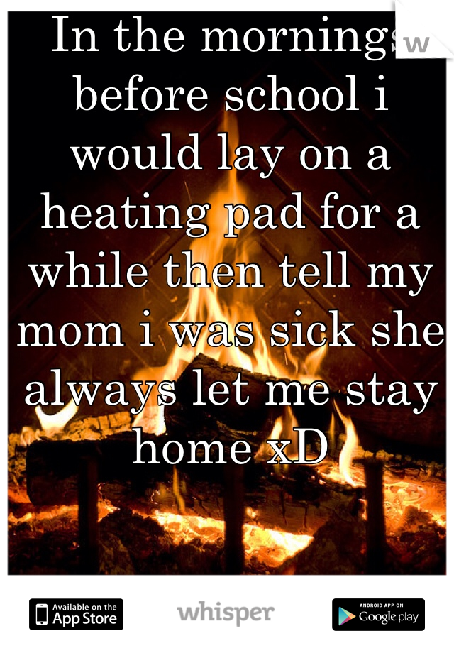 In the mornings before school i would lay on a heating pad for a while then tell my mom i was sick she always let me stay home xD