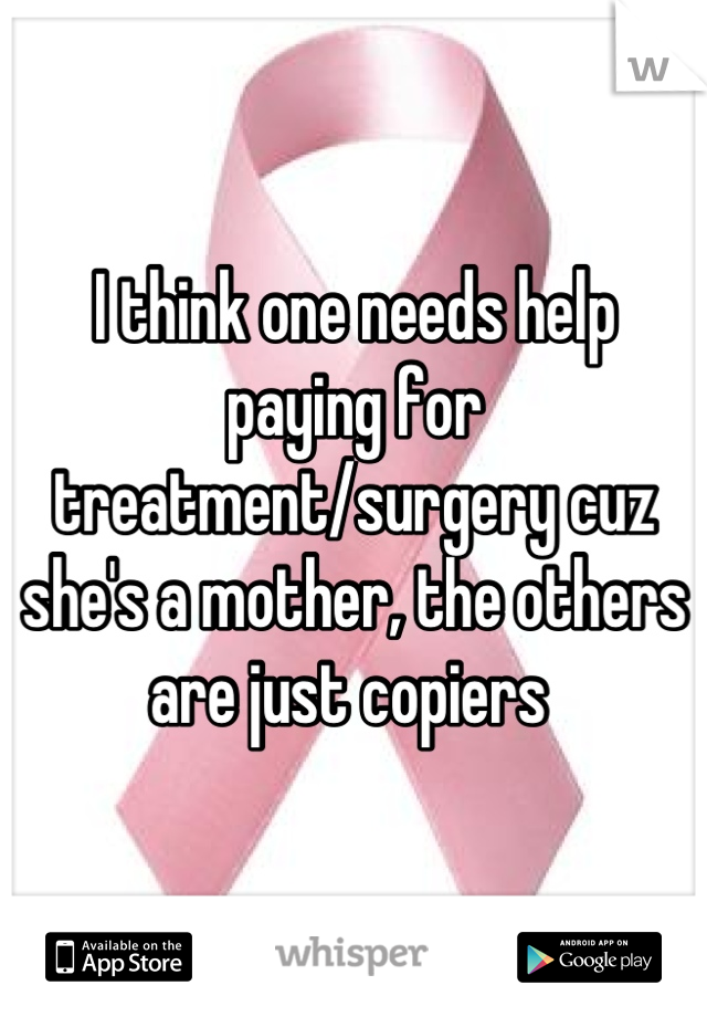 I think one needs help paying for treatment/surgery cuz she's a mother, the others are just copiers 