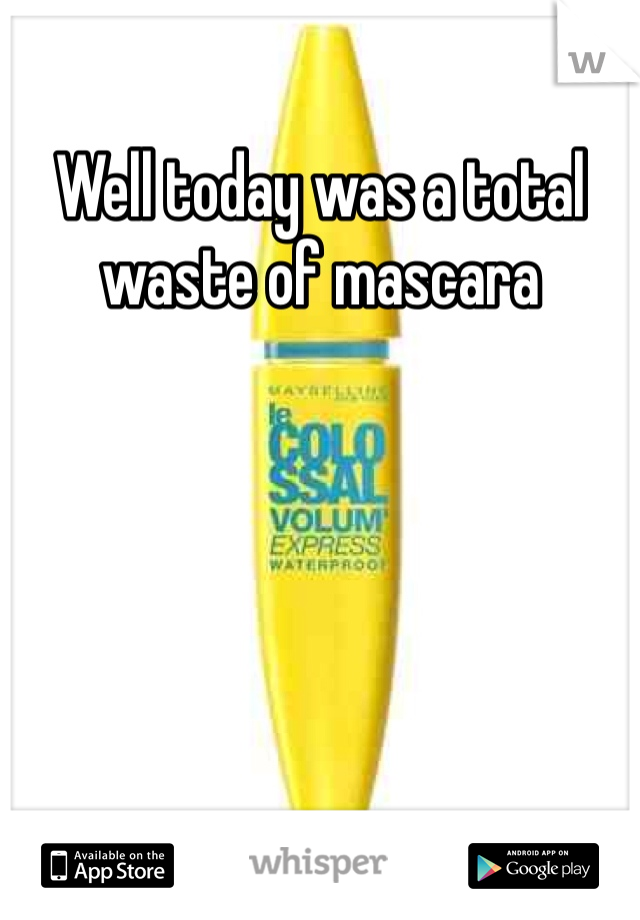 Well today was a total waste of mascara 