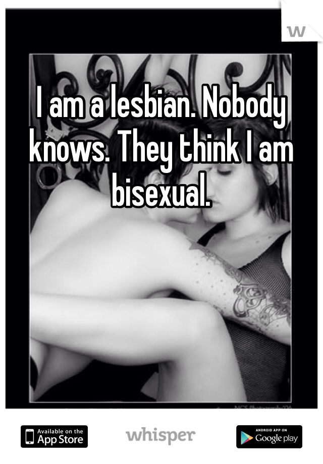 I am a lesbian. Nobody knows. They think I am bisexual. 