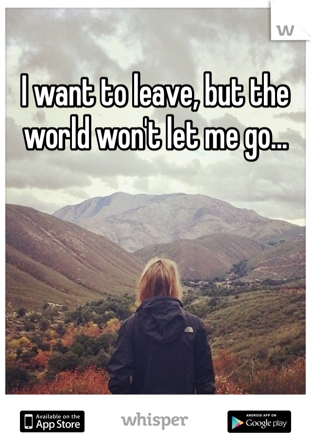 I want to leave, but the world won't let me go...