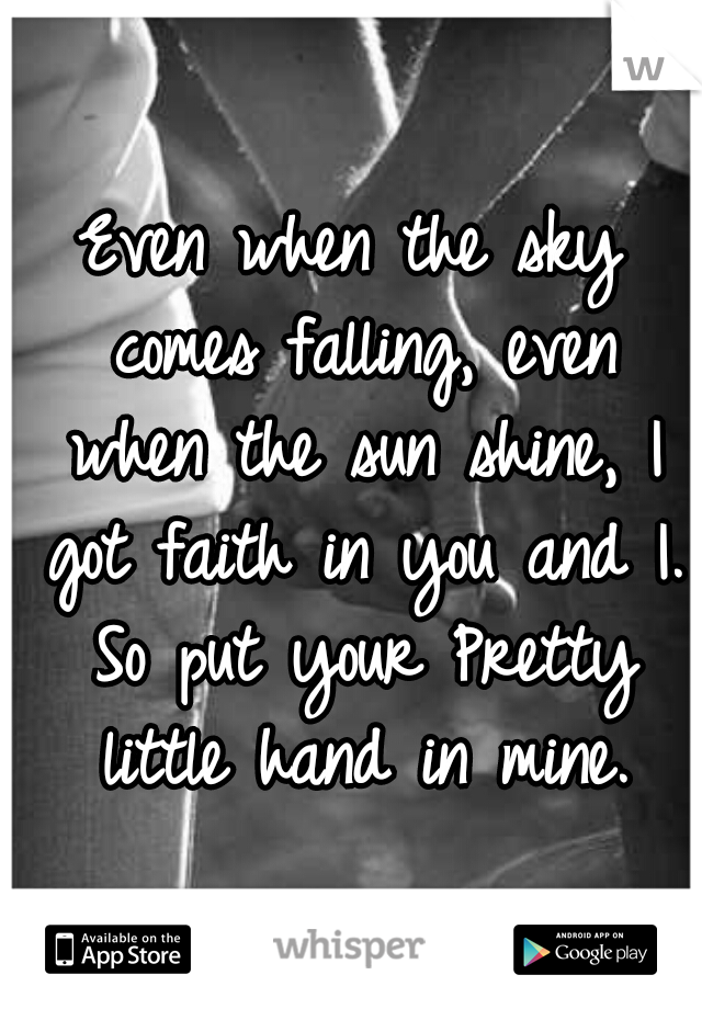 Even when the sky comes falling, even when the sun shine, I got faith in you and I. So put your Pretty little hand in mine.