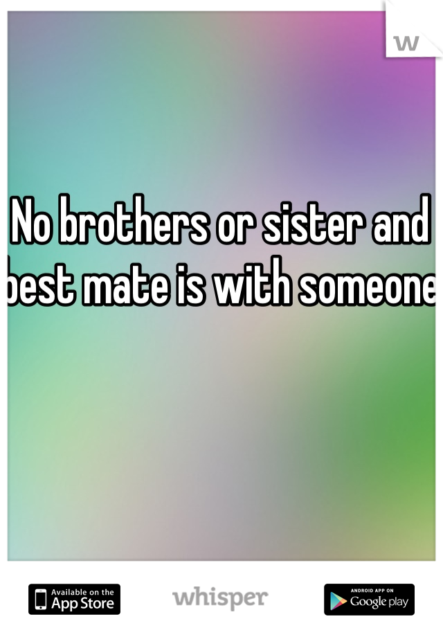 No brothers or sister and best mate is with someone 