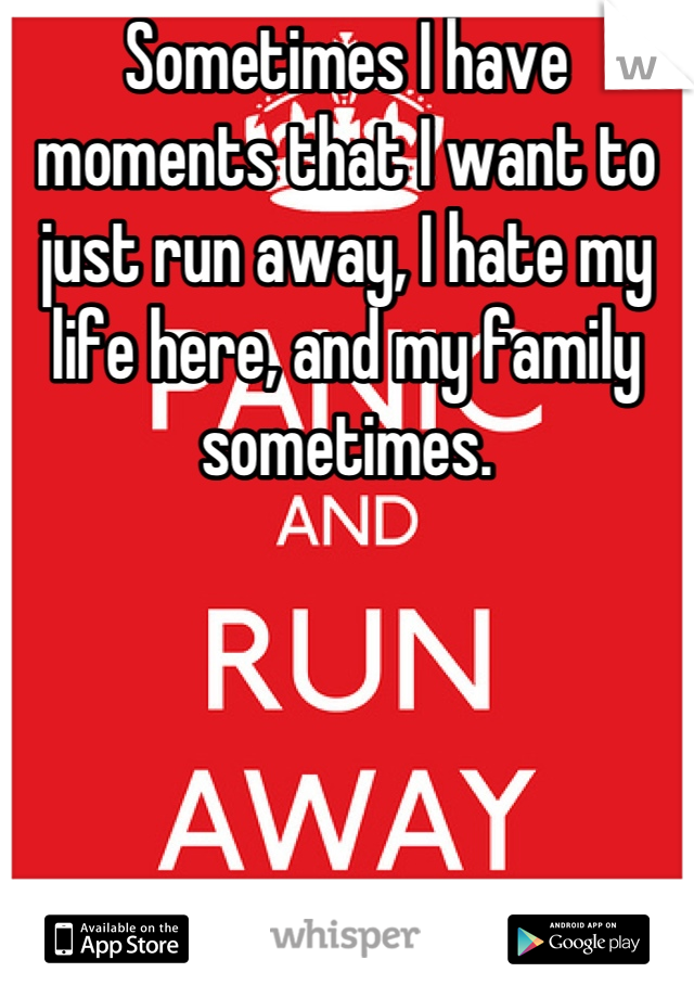 Sometimes I have moments that I want to just run away, I hate my life here, and my family sometimes.