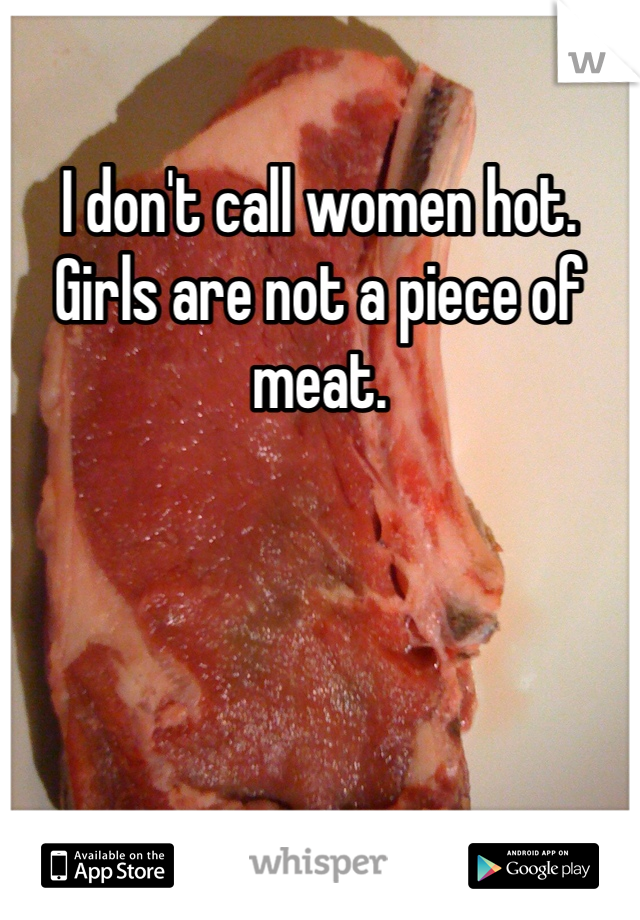 I don't call women hot. 
Girls are not a piece of meat. 