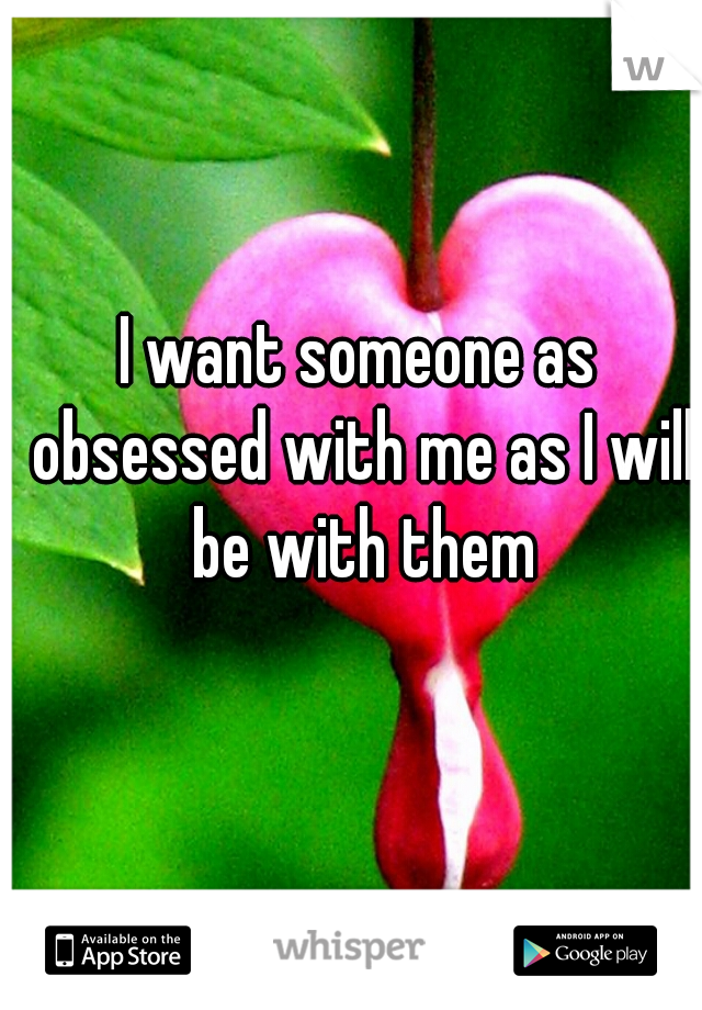 I want someone as obsessed with me as I will be with them