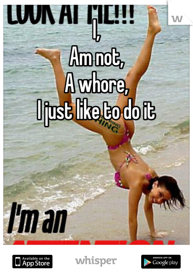 I,
Am not,
A whore,
I just like to do it