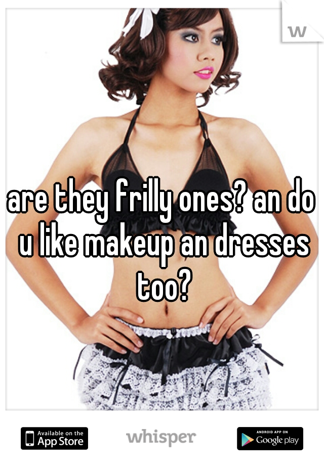 are they frilly ones? an do u like makeup an dresses too?