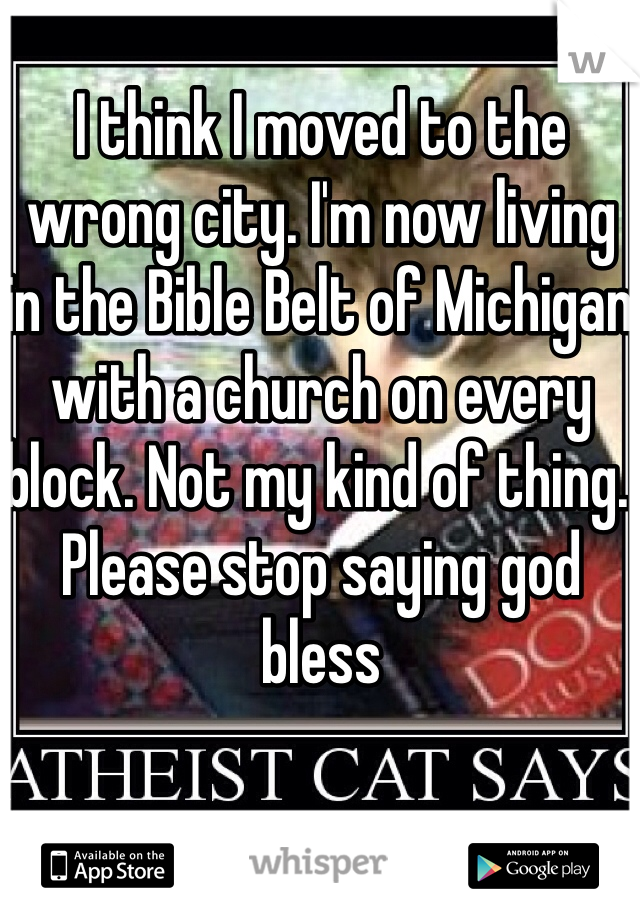 I think I moved to the wrong city. I'm now living in the Bible Belt of Michigan with a church on every block. Not my kind of thing. Please stop saying god bless 
