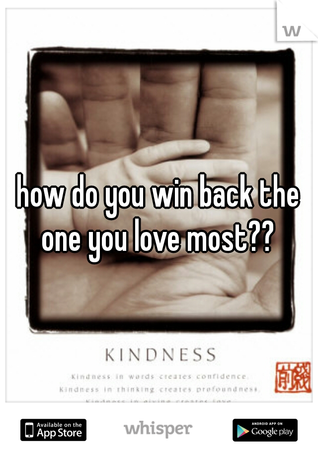 how do you win back the one you love most?? 