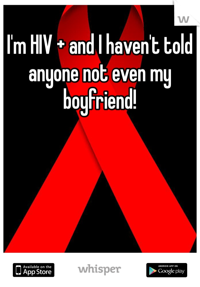I'm HIV + and I haven't told anyone not even my boyfriend!