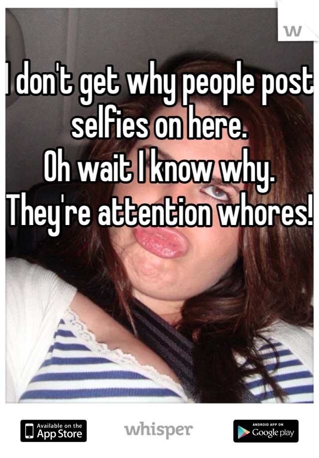 I don't get why people post selfies on here. 
Oh wait I know why. 
They're attention whores!
