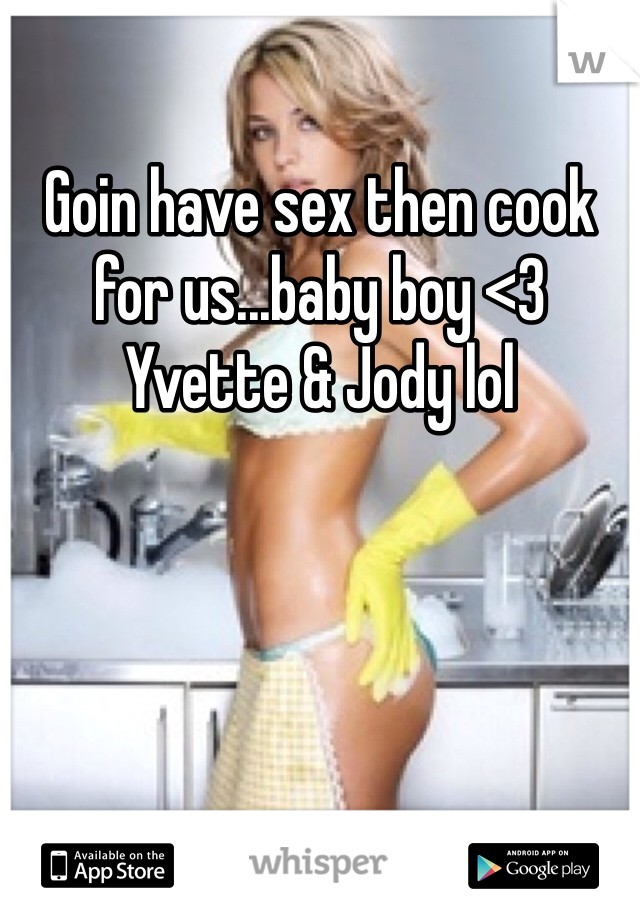 Goin have sex then cook for us...baby boy <3 Yvette & Jody lol