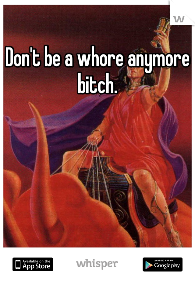 Don't be a whore anymore bitch. 