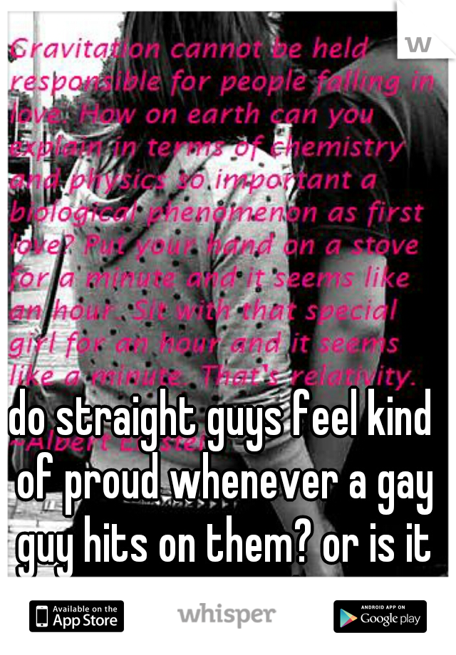 do straight guys feel kind of proud whenever a gay guy hits on them? or is it just anger that they feel?