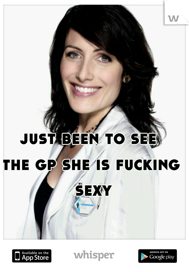 just been to see 
the gp she is fucking sexy