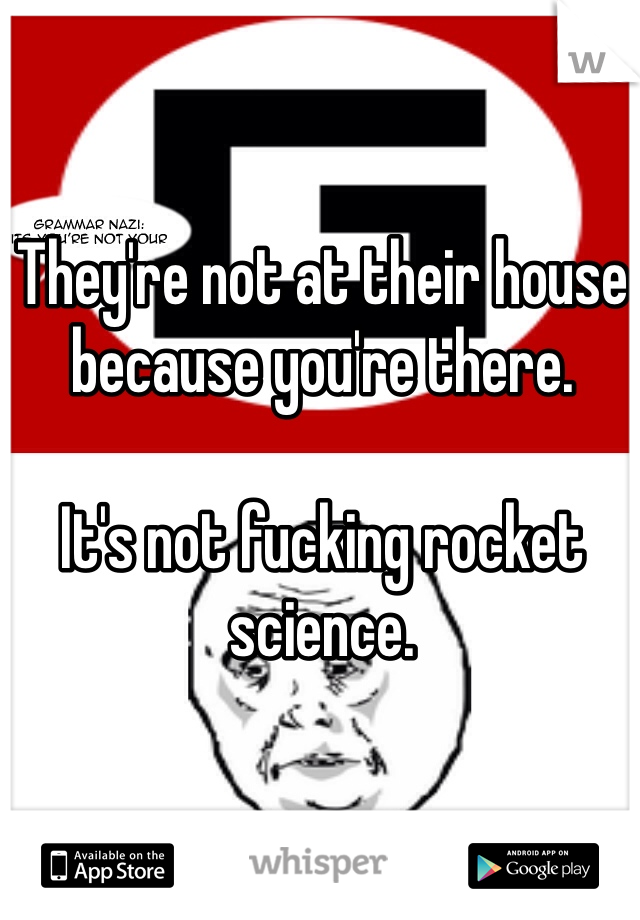 They're not at their house because you're there.

It's not fucking rocket science.