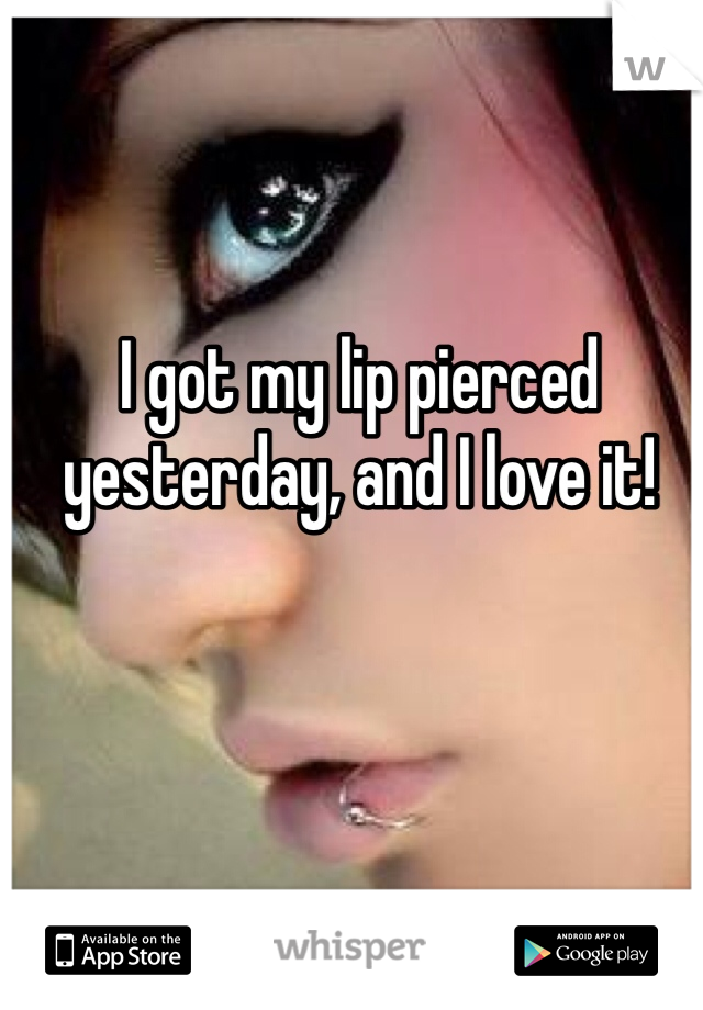 I got my lip pierced yesterday, and I love it!
