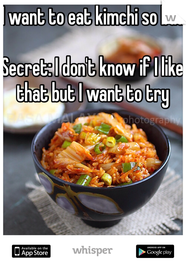 I want to eat kimchi so bad

Secret: I don't know if I like that but I want to try