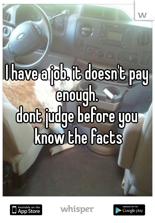 I have a job. it doesn't pay enough. 

dont judge before you know the facts