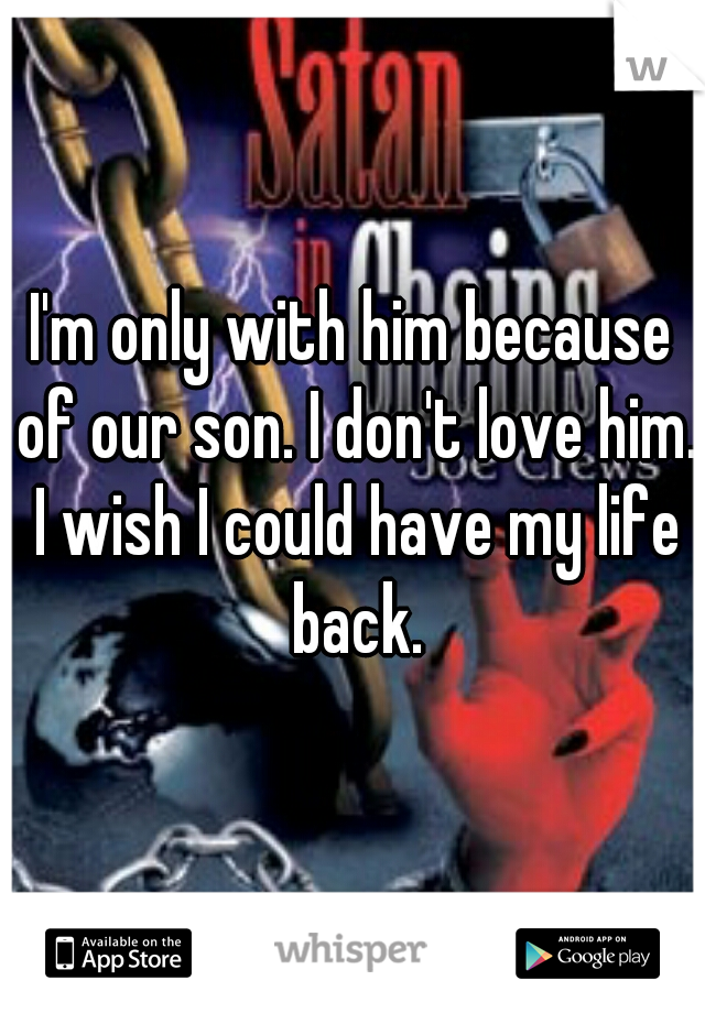 I'm only with him because of our son. I don't love him. I wish I could have my life back.