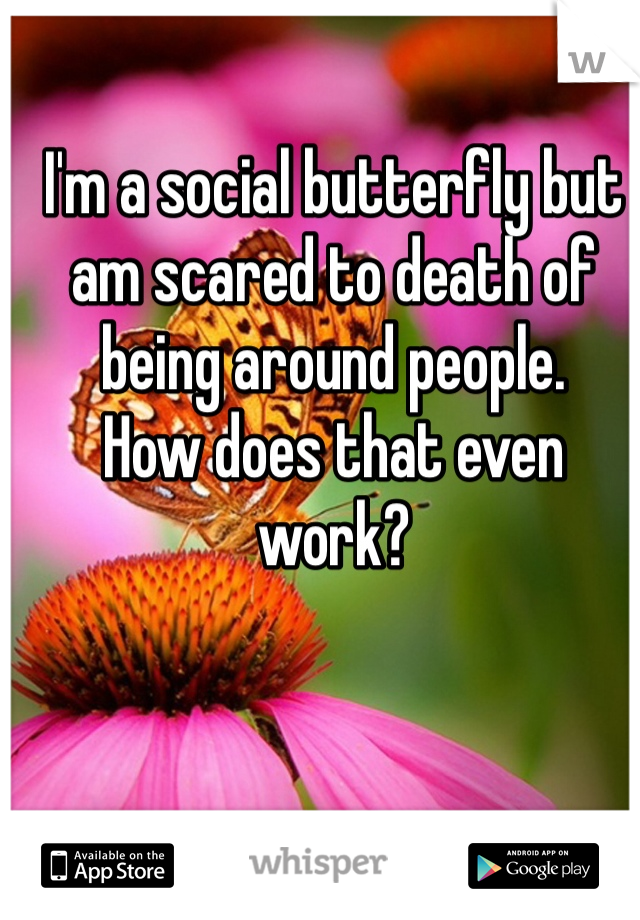 I'm a social butterfly but am scared to death of being around people. 
How does that even work?