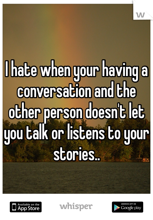 I hate when your having a conversation and the other person doesn't let you talk or listens to your stories.. 