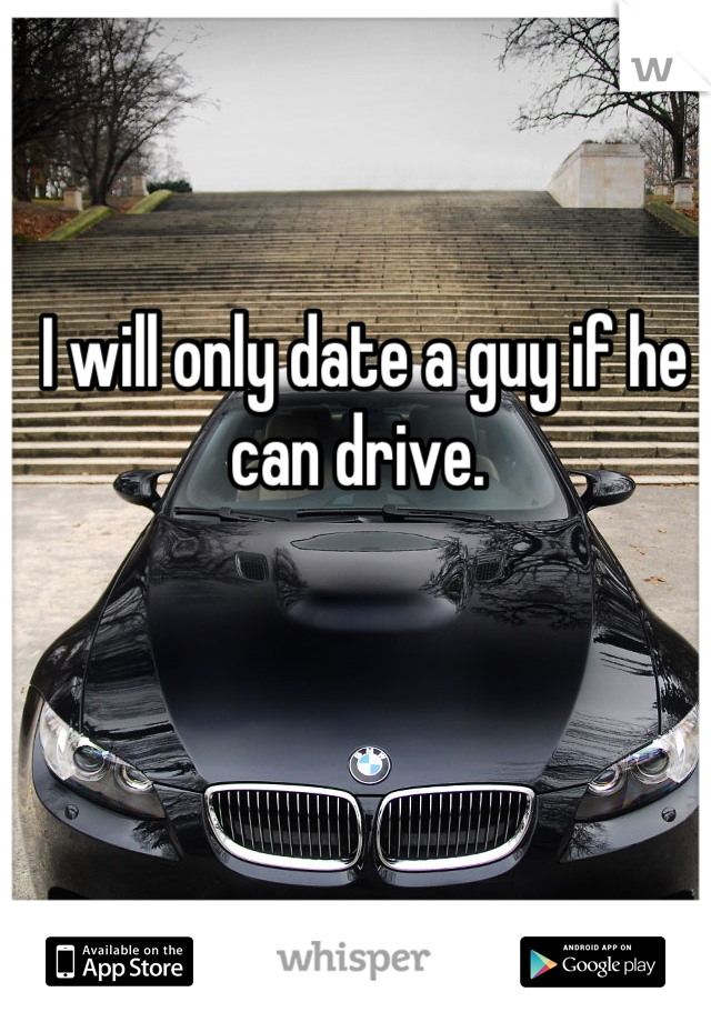 I will only date a guy if he can drive. 
