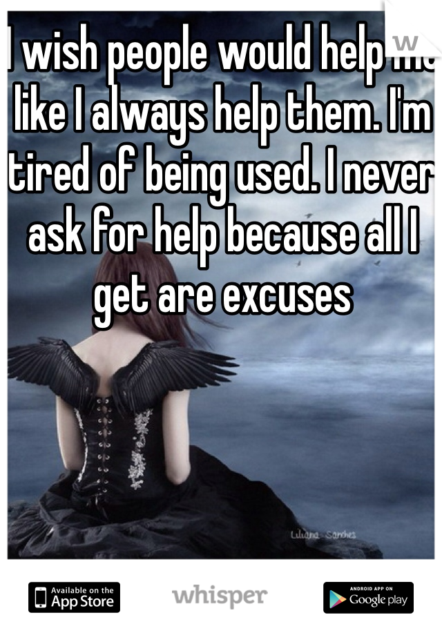I wish people would help me like I always help them. I'm tired of being used. I never ask for help because all I get are excuses