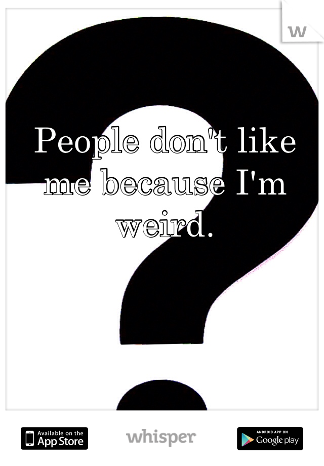 People don't like me because I'm weird.